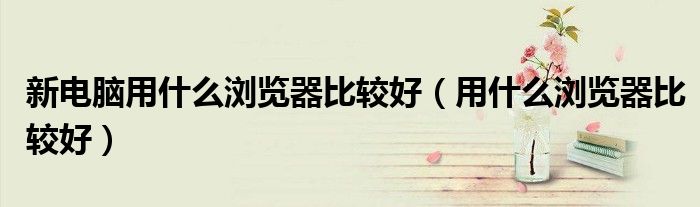 新电脑用什么浏览器比较好 用什么浏览器比较好