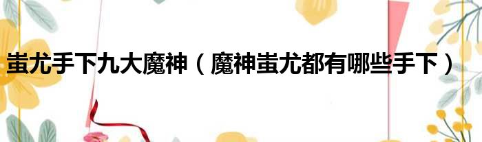 蚩尤手下九大魔神 魔神蚩尤都有哪些手下