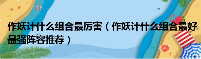 作妖计什么组合最厉害 作妖计什么组合最好最强阵容推荐