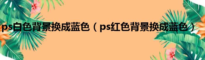 ps白色背景换成蓝色 ps红色背景换成蓝色