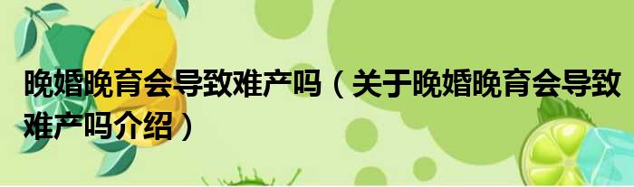 晚婚晚育会导致难产吗 关于晚婚晚育会导致难产吗介绍