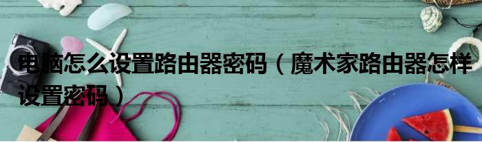 电脑怎么设置路由器密码 魔术家路由器怎样设置密码