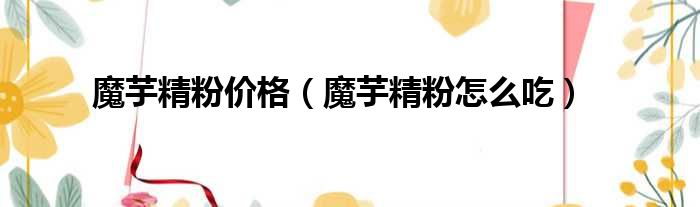 魔芋精粉价格 魔芋精粉怎么吃