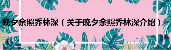 晚夕余照乔林深 关于晚夕余照乔林深介绍