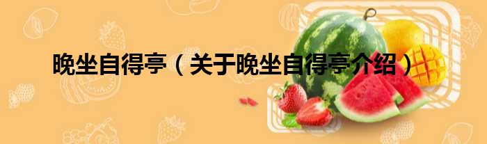 晚坐自得亭 关于晚坐自得亭介绍