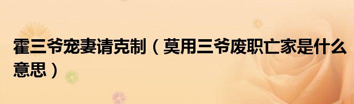 霍三爷宠妻请克制 莫用三爷废职亡家是什么意思