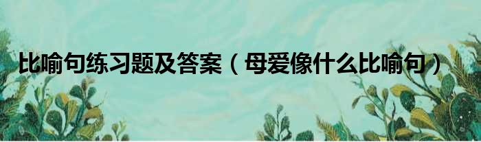 比喻句练习题及答案 母爱像什么比喻句
