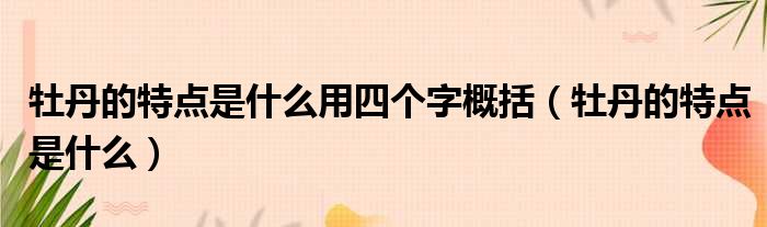 牡丹的特点是什么用四个字概括 牡丹的特点是什么