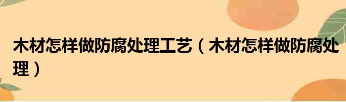 木材怎样做防腐处理工艺 木材怎样做防腐处理