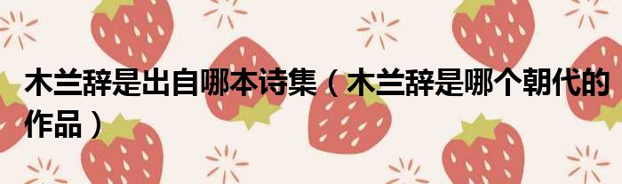 木兰辞是出自哪本诗集 木兰辞是哪个朝代的作品