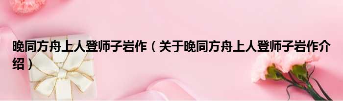 晚同方舟上人登师子岩作 关于晚同方舟上人登师子岩作介绍