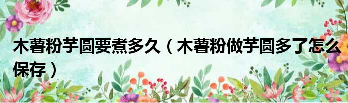 木薯粉芋圆要煮多久 木薯粉做芋圆多了怎么保存