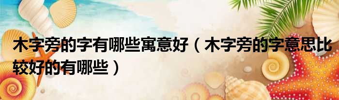 木字旁的字有哪些寓意好 木字旁的字意思比较好的有哪些