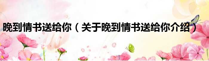 晚到情书送给你 关于晚到情书送给你介绍