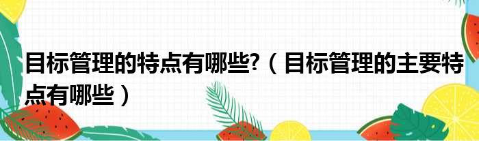 目标管理的特点有哪些  目标管理的主要特点有哪些