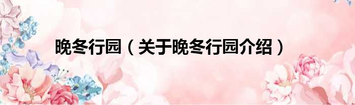 晚冬行园 关于晚冬行园介绍