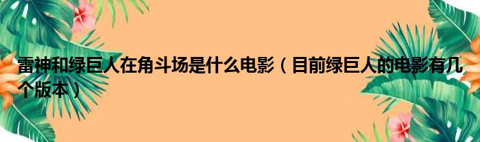 雷神和绿巨人在角斗场是什么电影 目前绿巨人的电影有几个版本