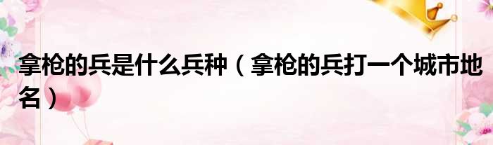 拿枪的兵是什么兵种 拿枪的兵打一个城市地名