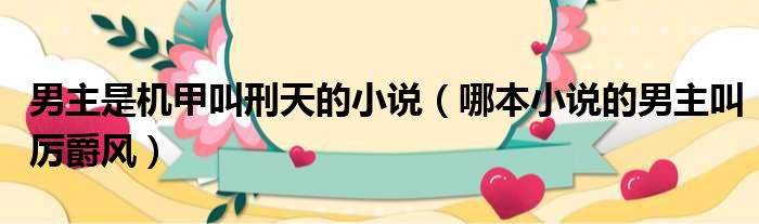 男主是机甲叫刑天的小说 哪本小说的男主叫厉爵风