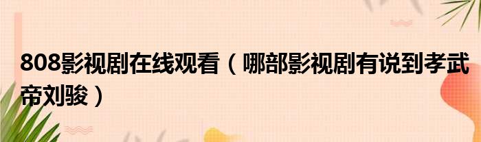 808影视剧在线观看 哪部影视剧有说到孝武帝刘骏
