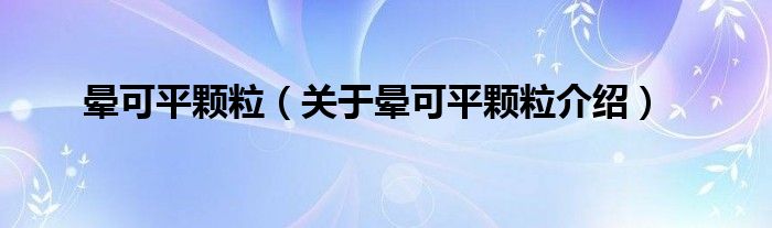 晕可平颗粒 关于晕可平颗粒介绍