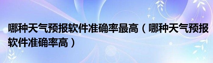 哪种天气预报软件准确率最高 哪种天气预报软件准确率高
