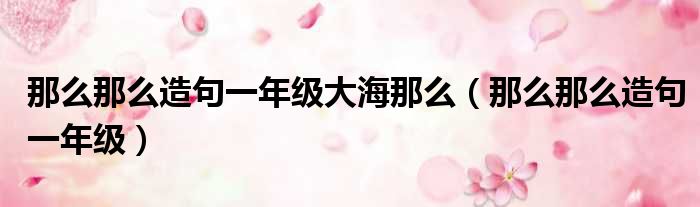 那么那么造句一年级大海那么 那么那么造句一年级