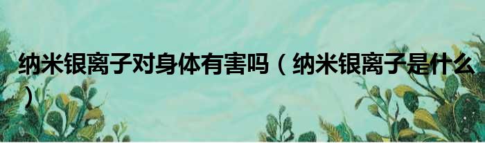 纳米银离子对身体有害吗 纳米银离子是什么