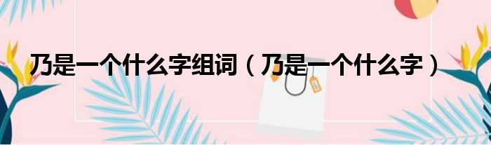 乃是一个什么字组词 乃是一个什么字