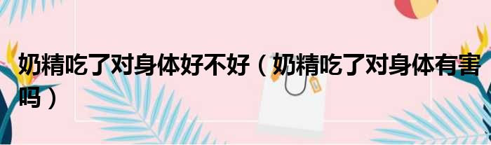 奶精吃了对身体好不好 奶精吃了对身体有害吗