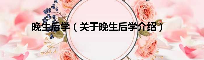 晚生后学 关于晚生后学介绍