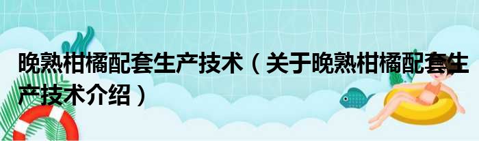 晚熟柑橘配套生产技术 关于晚熟柑橘配套生产技术介绍