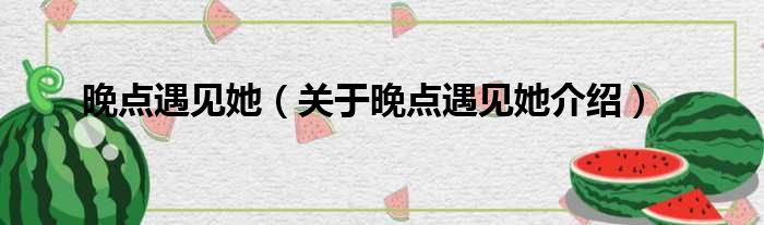 晚点遇见她 关于晚点遇见她介绍