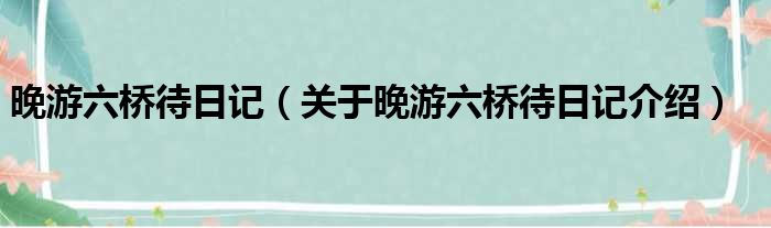 晚游六桥待日记 关于晚游六桥待日记介绍