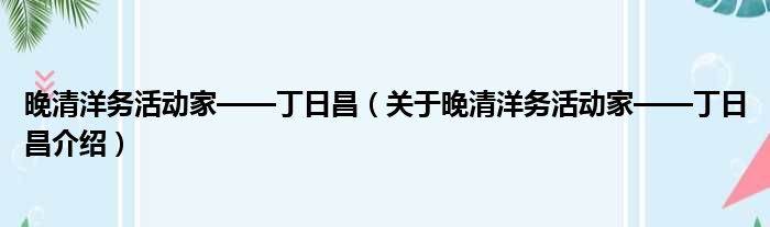 晚清洋务活动家——丁日昌 关于晚清洋务活动家——丁日昌介绍