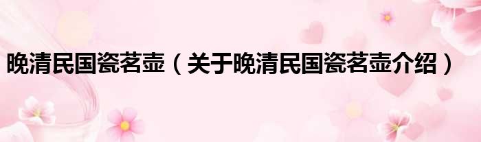 晚清民国瓷茗壶 关于晚清民国瓷茗壶介绍