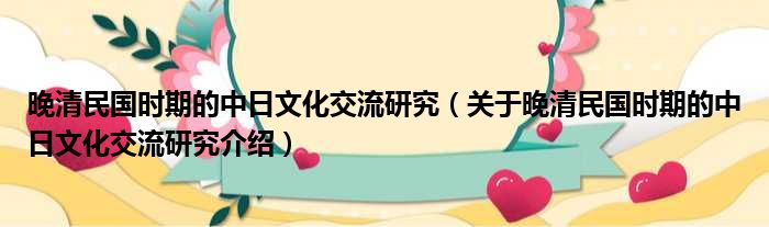 晚清民国时期的中日文化交流研究 关于晚清民国时期的中日文化交流研究介绍