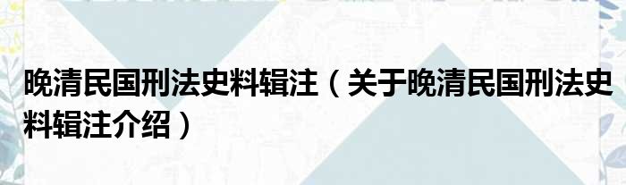 晚清民国刑法史料辑注 关于晚清民国刑法史料辑注介绍