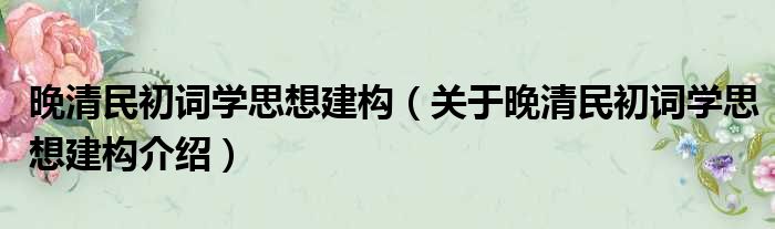 晚清民初词学思想建构 关于晚清民初词学思想建构介绍