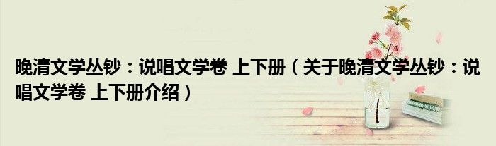 晚清文学丛钞：说唱文学卷 上下册 关于晚清文学丛钞：说唱文学卷 上下册介绍