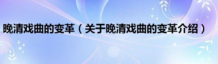 晚清戏曲的变革 关于晚清戏曲的变革介绍