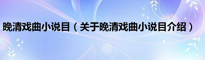 晚清戏曲小说目 关于晚清戏曲小说目介绍