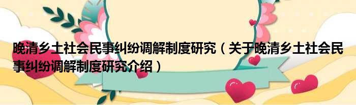 晚清乡土社会民事纠纷调解制度研究 关于晚清乡土社会民事纠纷调解制度研究介绍