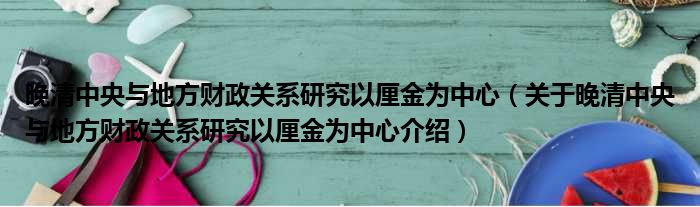 晚清中央与地方财政关系研究以厘金为中心 关于晚清中央与地方财政关系研究以厘金为中心介绍