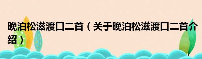 晚泊松滋渡口二首 关于晚泊松滋渡口二首介绍