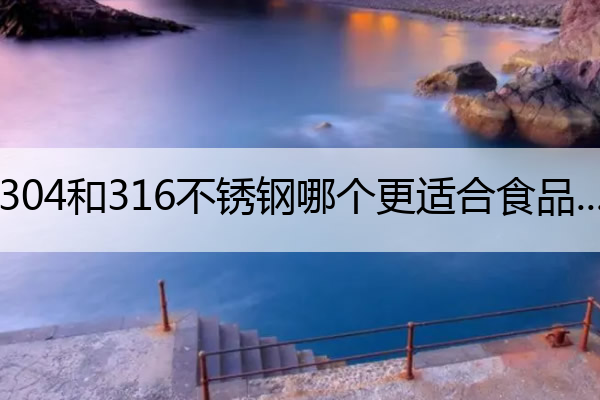 304和316不锈钢哪个更适合食品级 304和316不锈钢哪个更适合食品级 视频