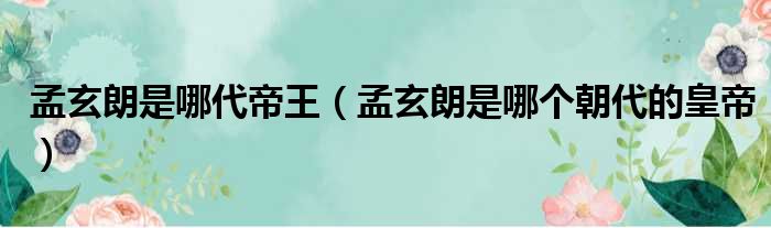 孟玄朗是哪代帝王 孟玄朗是哪个朝代的皇帝