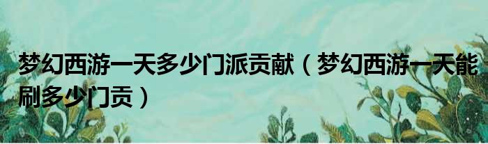 梦幻西游一天多少门派贡献 梦幻西游一天能刷多少门贡