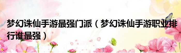 梦幻诛仙手游最强门派 梦幻诛仙手游职业排行谁最强