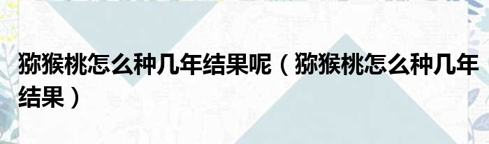 猕猴桃怎么种几年结果呢 猕猴桃怎么种几年结果